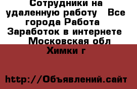 Сотрудники на удаленную работу - Все города Работа » Заработок в интернете   . Московская обл.,Химки г.